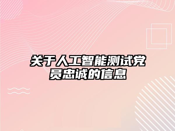 關(guān)于人工智能測試黨員忠誠的信息