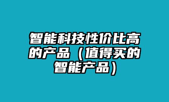 智能科技性價比高的產品（值得買的智能產品）