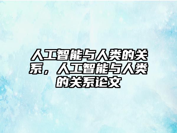 人工智能與人類的關系，人工智能與人類的關系論文