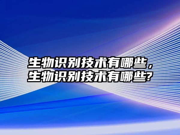 生物識(shí)別技術(shù)有哪些，生物識(shí)別技術(shù)有哪些?