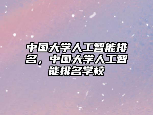 中國大學人工智能排名，中國大學人工智能排名學校