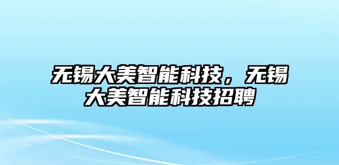 無錫大美智能科技，無錫大美智能科技招聘