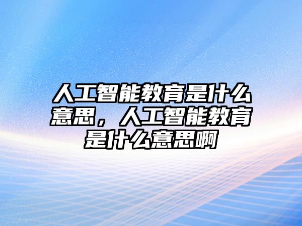 人工智能教育是什么意思，人工智能教育是什么意思啊