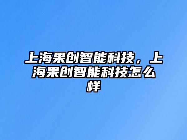 上海果創智能科技，上海果創智能科技怎么樣