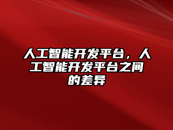 人工智能開發平臺，人工智能開發平臺之間的差異