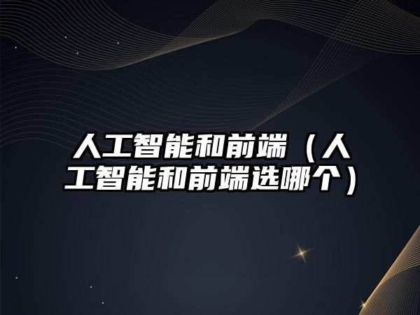 人工智能和前端（人工智能和前端選哪個）