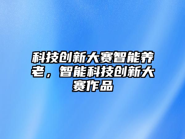 科技創新大賽智能養老，智能科技創新大賽作品