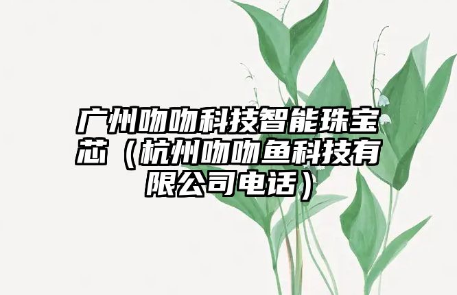 廣州吻吻科技智能珠寶芯（杭州吻吻魚科技有限公司電話）