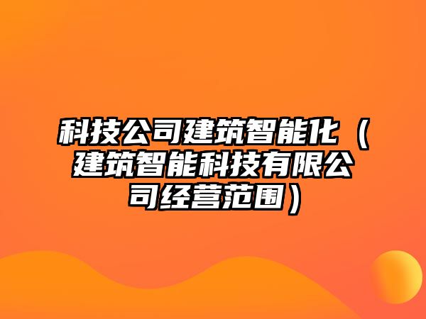 科技公司建筑智能化（建筑智能科技有限公司經營范圍）