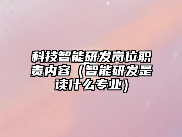 科技智能研發(fā)崗位職責內容（智能研發(fā)是讀什么專業(yè)）