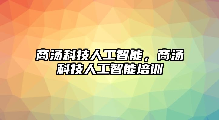 商湯科技人工智能，商湯科技人工智能培訓