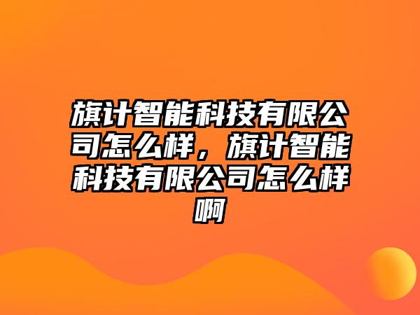 旗計智能科技有限公司怎么樣，旗計智能科技有限公司怎么樣啊