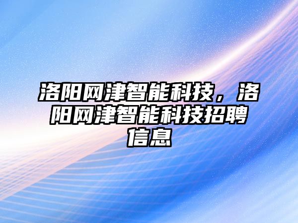 洛陽網津智能科技，洛陽網津智能科技招聘信息