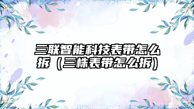 三聯智能科技表帶怎么拆（三株表帶怎么拆）