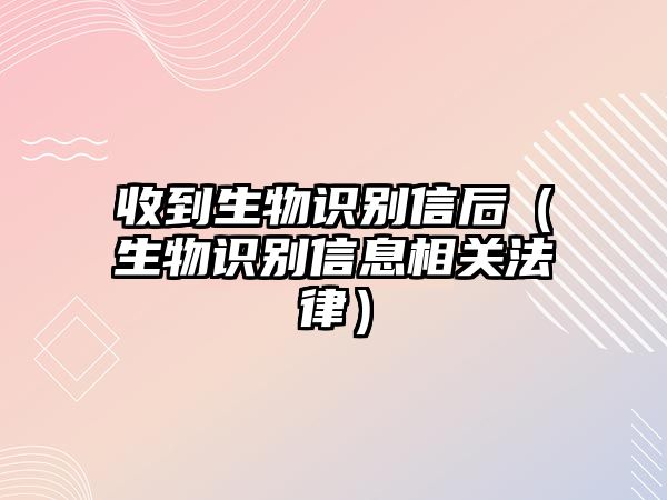 收到生物識別信后（生物識別信息相關法律）