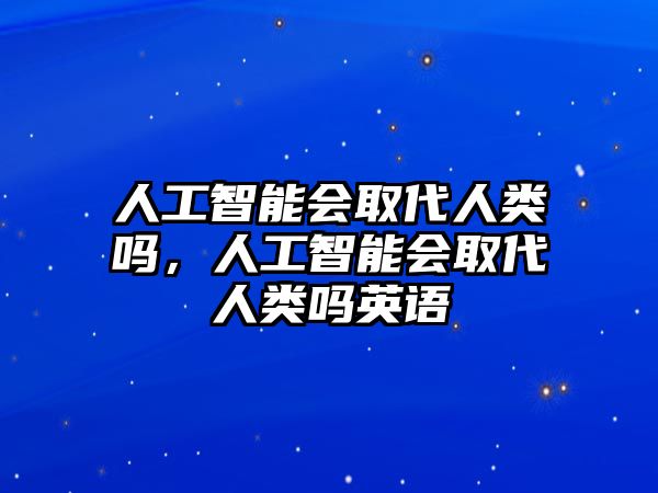 人工智能會(huì)取代人類嗎，人工智能會(huì)取代人類嗎英語(yǔ)