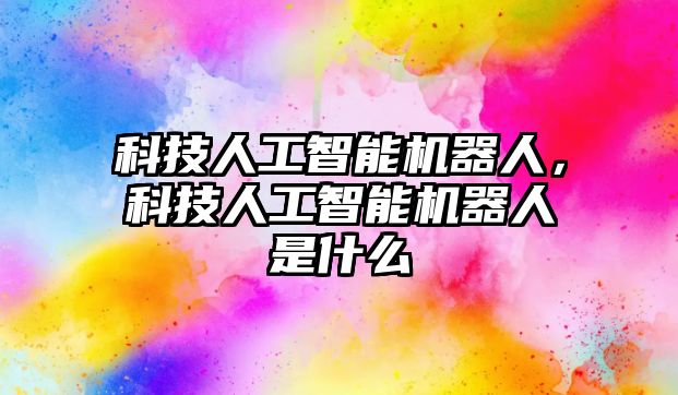 科技人工智能機器人，科技人工智能機器人是什么