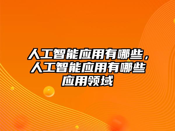 人工智能應(yīng)用有哪些，人工智能應(yīng)用有哪些應(yīng)用領(lǐng)域