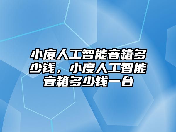 小度人工智能音箱多少錢，小度人工智能音箱多少錢一臺