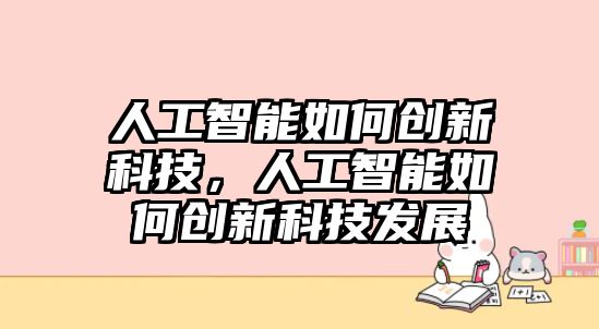 人工智能如何創(chuàng)新科技，人工智能如何創(chuàng)新科技發(fā)展