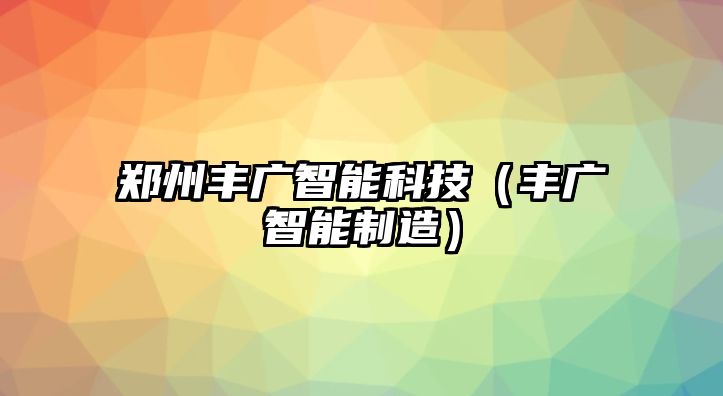 鄭州豐廣智能科技（豐廣智能制造）