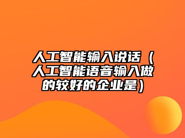 人工智能輸入說話（人工智能語音輸入做的較好的企業(yè)是）