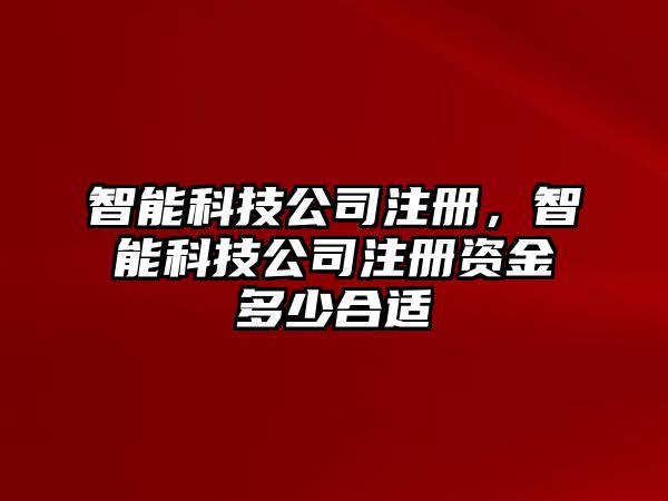 智能科技公司注冊，智能科技公司注冊資金多少合適