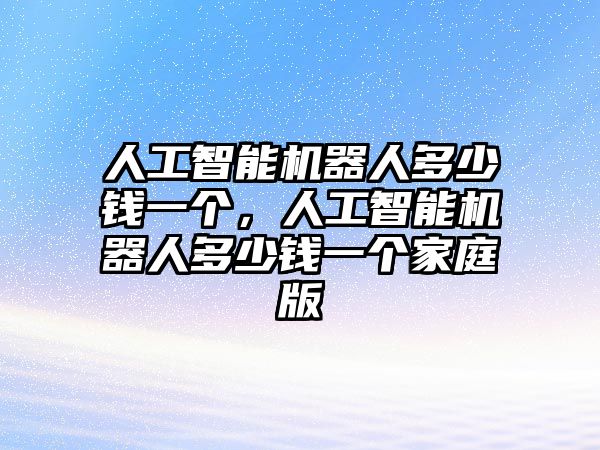 人工智能機(jī)器人多少錢一個，人工智能機(jī)器人多少錢一個家庭版