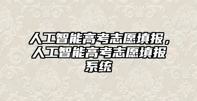 人工智能高考志愿填報，人工智能高考志愿填報系統