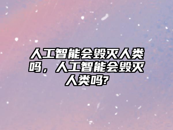 人工智能會毀滅人類嗎，人工智能會毀滅人類嗎?