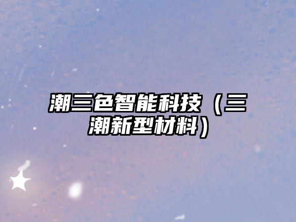 潮三色智能科技（三潮新型材料）