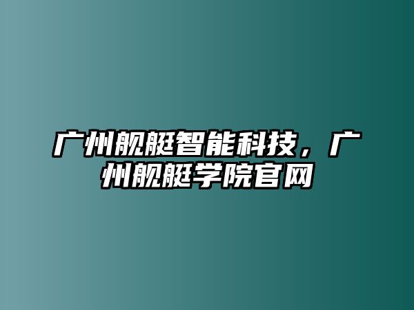 廣州艦艇智能科技，廣州艦艇學院官網(wǎng)