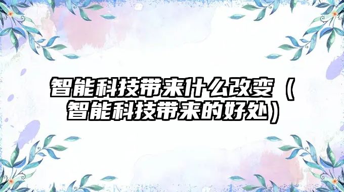 智能科技帶來什么改變（智能科技帶來的好處）