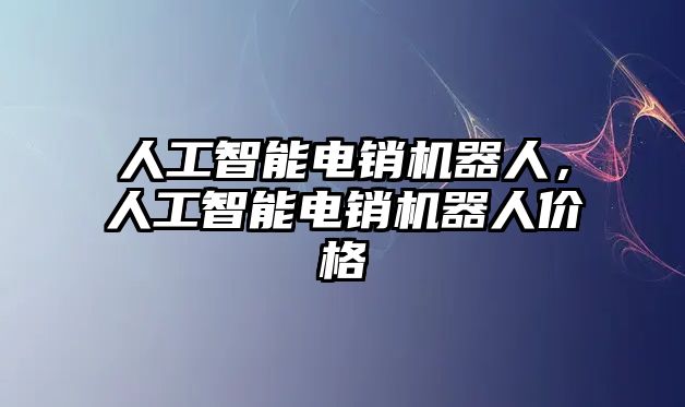 人工智能電銷機器人，人工智能電銷機器人價格