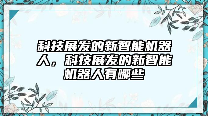 科技展發的新智能機器人，科技展發的新智能機器人有哪些