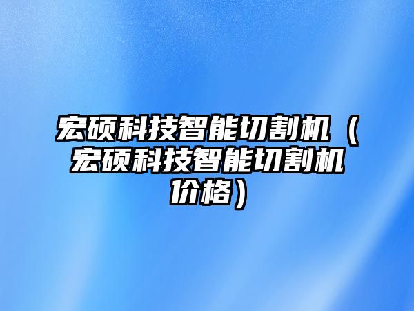 宏碩科技智能切割機（宏碩科技智能切割機價格）