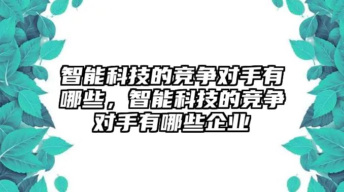 智能科技的競爭對手有哪些，智能科技的競爭對手有哪些企業