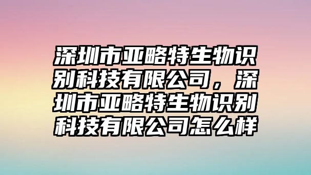 深圳市亞略特生物識別科技有限公司，深圳市亞略特生物識別科技有限公司怎么樣