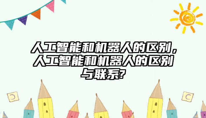 人工智能和機器人的區別，人工智能和機器人的區別與聯系?