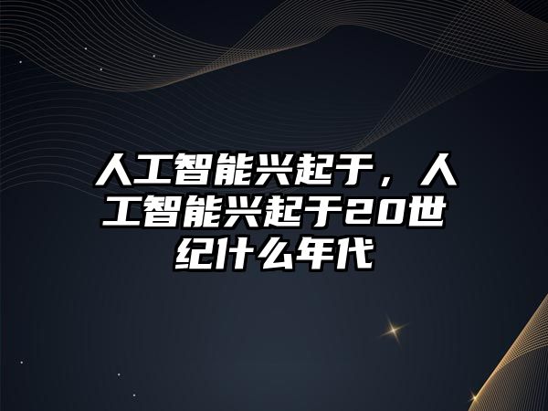 人工智能興起于，人工智能興起于20世紀什么年代