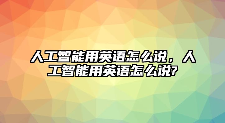 人工智能用英語怎么說，人工智能用英語怎么說?