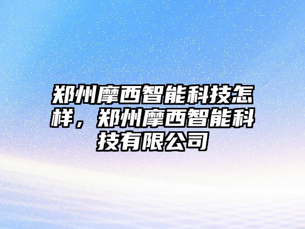 鄭州摩西智能科技怎樣，鄭州摩西智能科技有限公司