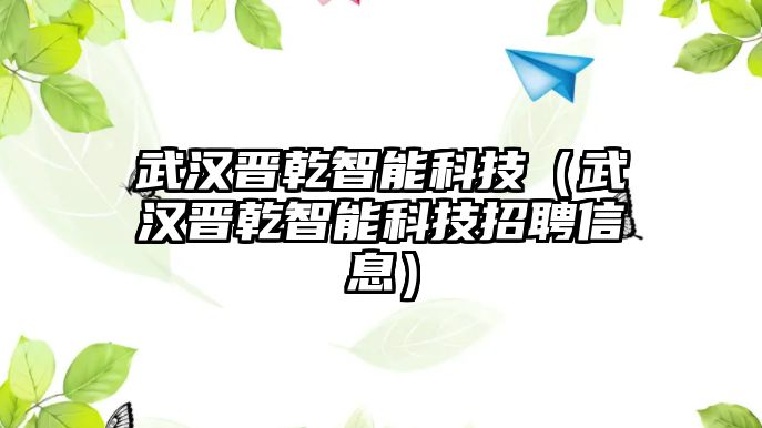 武漢晉乾智能科技（武漢晉乾智能科技招聘信息）