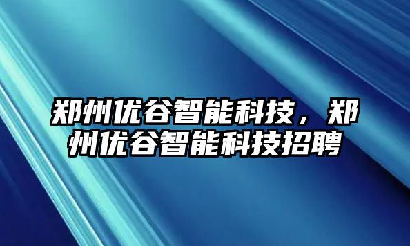 鄭州優谷智能科技，鄭州優谷智能科技招聘