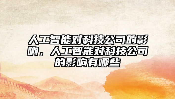 人工智能對科技公司的影響，人工智能對科技公司的影響有哪些