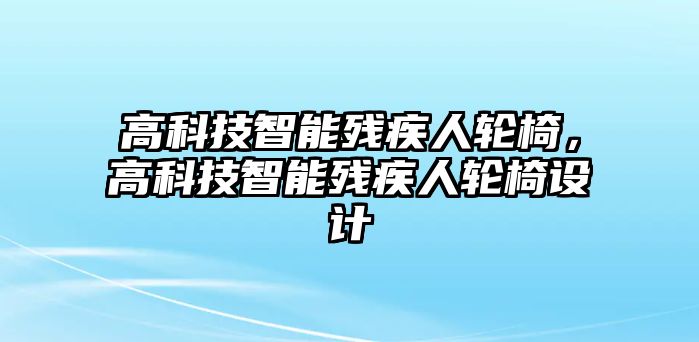 高科技智能殘疾人輪椅，高科技智能殘疾人輪椅設(shè)計(jì)