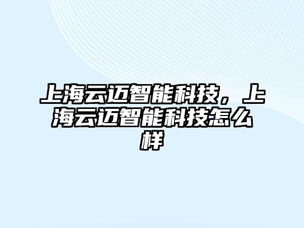 上海云邁智能科技，上海云邁智能科技怎么樣