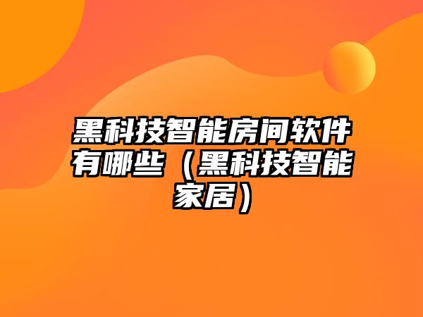 黑科技智能房間軟件有哪些（黑科技智能家居）