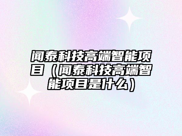 聞泰科技高端智能項目（聞泰科技高端智能項目是什么）