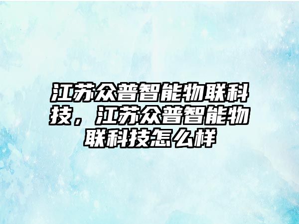 江蘇眾普智能物聯科技，江蘇眾普智能物聯科技怎么樣